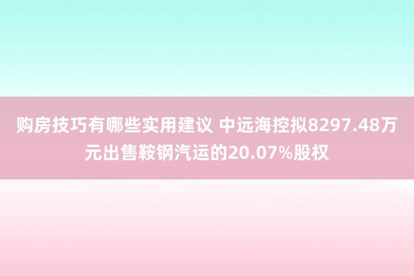 购房技巧有哪些实用建议 中远海控拟8297.48万元出售鞍钢汽运的20.07%股权