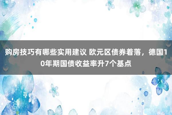 购房技巧有哪些实用建议 欧元区债券着落，德国10年期国债收益率升7个基点