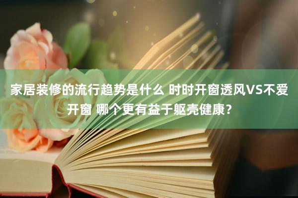 家居装修的流行趋势是什么 时时开窗透风VS不爱开窗 哪个更有益于躯壳健康？