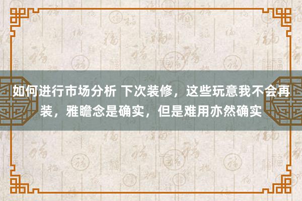 如何进行市场分析 下次装修，这些玩意我不会再装，雅瞻念是确实，但是难用亦然确实