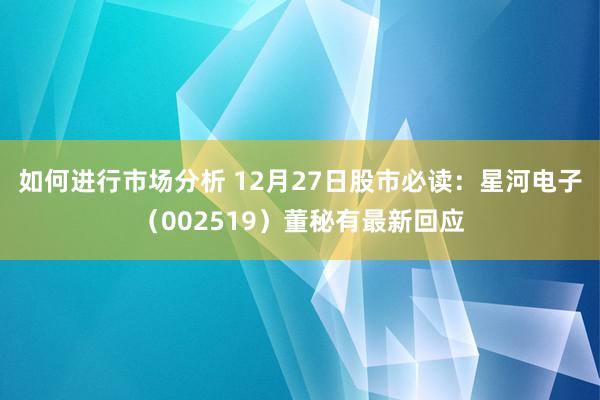 如何进行市场分析 12月27日股市必读：星河电子（002519）董秘有最新回应