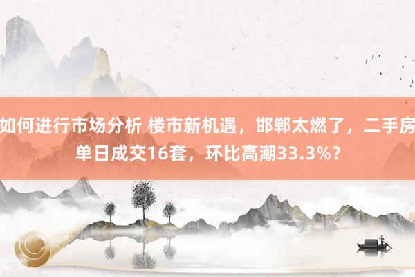 如何进行市场分析 楼市新机遇，邯郸太燃了，二手房单日成交16套，环比高潮33.3%？