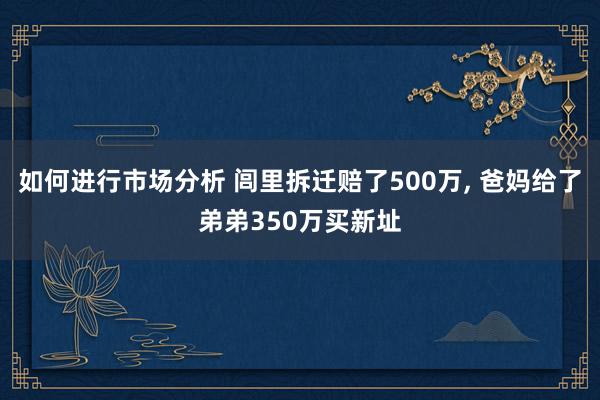 如何进行市场分析 闾里拆迁赔了500万, 爸妈给了弟弟350万买新址