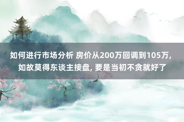 如何进行市场分析 房价从200万回调到105万, 如故莫得东谈主接盘, 要是当初不贪就好了