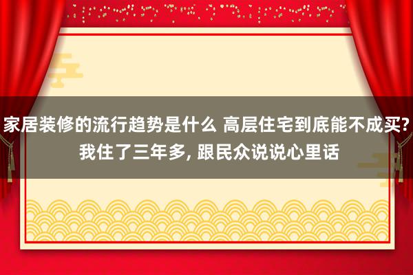 家居装修的流行趋势是什么 高层住宅到底能不成买? 我住了三年多, 跟民众说说心里话