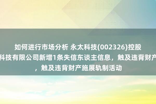 如何进行市场分析 永太科技(002326)控股的重庆永原盛科技有限公司新增1条失信东谈主信息，触及违背财产施展轨制活动