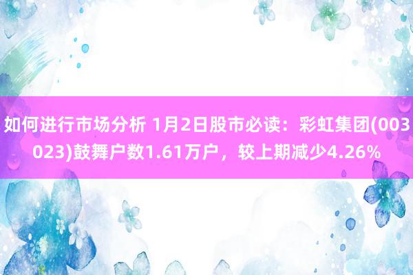 如何进行市场分析 1月2日股市必读：彩虹集团(003023)鼓舞户数1.61万户，较上期减少4.26%