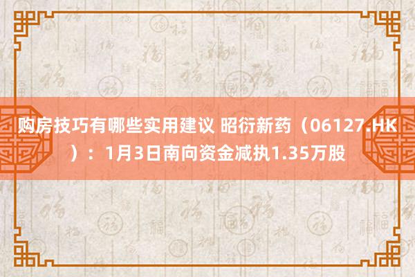 购房技巧有哪些实用建议 昭衍新药（06127.HK）：1月3日南向资金减执1.35万股