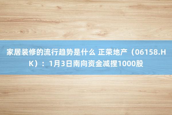 家居装修的流行趋势是什么 正荣地产（06158.HK）：1月3日南向资金减捏1000股