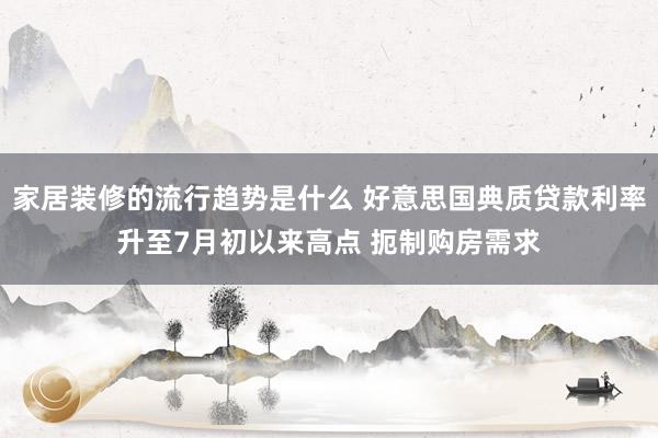 家居装修的流行趋势是什么 好意思国典质贷款利率升至7月初以来高点 扼制购房需求