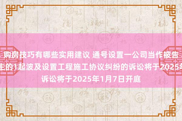 购房技巧有哪些实用建议 通号设置一公司当作被告/被上诉东谈主的1起波及设置工程施工协议纠纷的诉讼将于2025年1月7日开庭