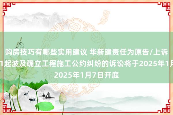 购房技巧有哪些实用建议 华新建责任为原告/上诉东谈主的1起波及确立工程施工公约纠纷的诉讼将于2025年1月7日开庭