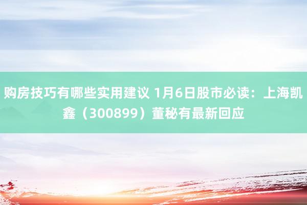 购房技巧有哪些实用建议 1月6日股市必读：上海凯鑫（300899）董秘有最新回应