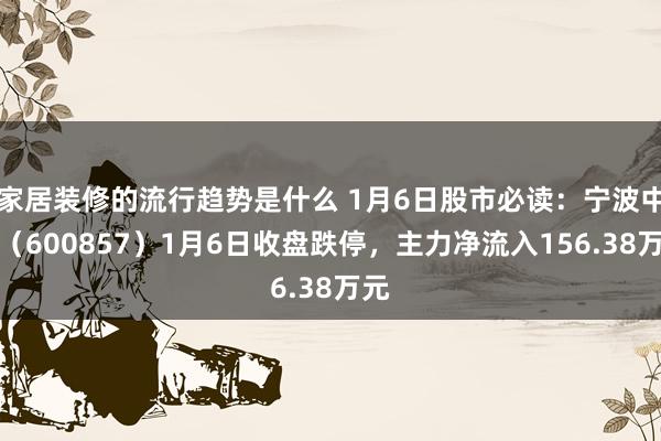 家居装修的流行趋势是什么 1月6日股市必读：宁波中百（600857）1月6日收盘跌停，主力净流入156.38万元