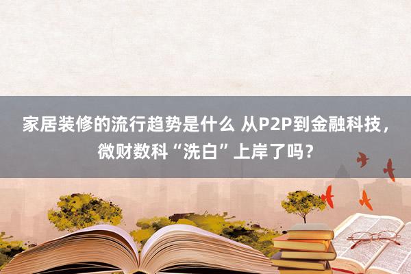 家居装修的流行趋势是什么 从P2P到金融科技，微财数科“洗白”上岸了吗？