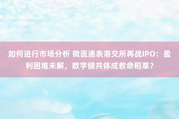 如何进行市场分析 微医递表港交所再战IPO：盈利困难未解，数字健共体成救命稻草？