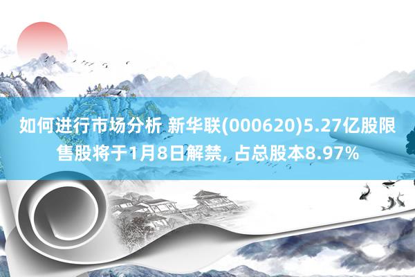 如何进行市场分析 新华联(000620)5.27亿股限售股将于1月8日解禁, 占总股本8.97%