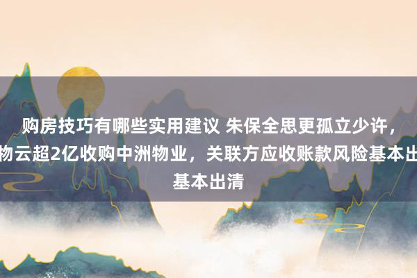 购房技巧有哪些实用建议 朱保全思更孤立少许，万物云超2亿收购中洲物业，关联方应收账款风险基本出清