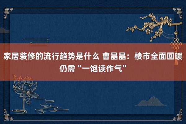 家居装修的流行趋势是什么 曹晶晶：楼市全面回暖仍需“一饱读作气”