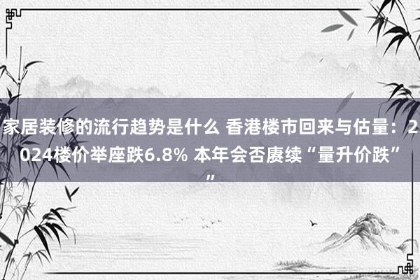 家居装修的流行趋势是什么 香港楼市回来与估量：2024楼价举座跌6.8% 本年会否赓续“量升价跌”