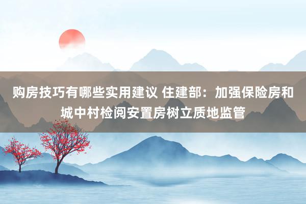 购房技巧有哪些实用建议 住建部：加强保险房和城中村检阅安置房树立质地监管