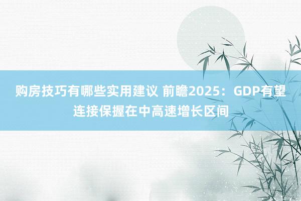 购房技巧有哪些实用建议 前瞻2025：GDP有望连接保握在中高速增长区间