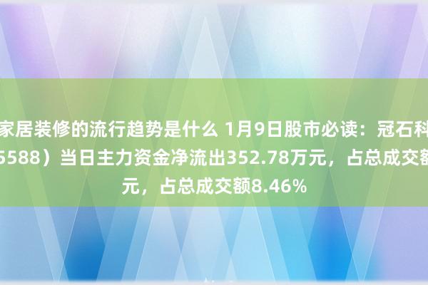 家居装修的流行趋势是什么 1月9日股市必读：冠石科技（605588）当日主力资金净流出352.78万元，占总成交额8.46%