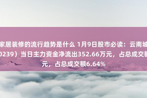 家居装修的流行趋势是什么 1月9日股市必读：云南城投（600239）当日主力资金净流出352.66万元，占总成交额6.64%