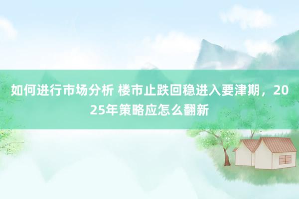 如何进行市场分析 楼市止跌回稳进入要津期，2025年策略应怎么翻新