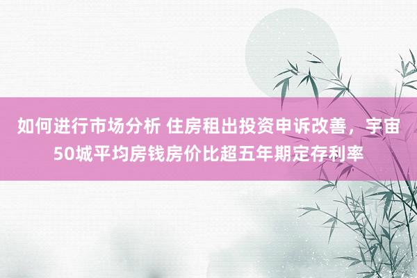 如何进行市场分析 住房租出投资申诉改善，宇宙50城平均房钱房价比超五年期定存利率