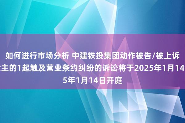 如何进行市场分析 中建铁投集团动作被告/被上诉东说念主的1起触及营业条约纠纷的诉讼将于2025年1月14日开庭