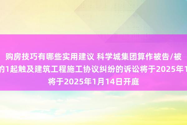 购房技巧有哪些实用建议 科学城集团算作被告/被上诉东谈主的1起触及建筑工程施工协议纠纷的诉讼将于2025年1月14日开庭