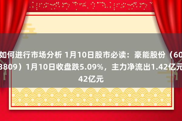 如何进行市场分析 1月10日股市必读：豪能股份（603809）1月10日收盘跌5.09%，主力净流出1.42亿元