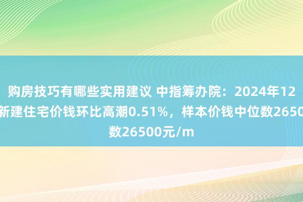 购房技巧有哪些实用建议 中指筹办院：2024年12月苏州新建住宅价钱环比高潮0.51%，样本价钱中位数26500元/m