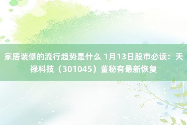 家居装修的流行趋势是什么 1月13日股市必读：天禄科技（301045）董秘有最新恢复