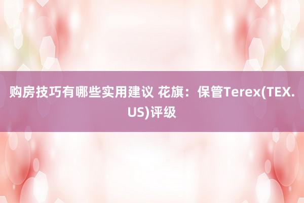 购房技巧有哪些实用建议 花旗：保管Terex(TEX.US)评级