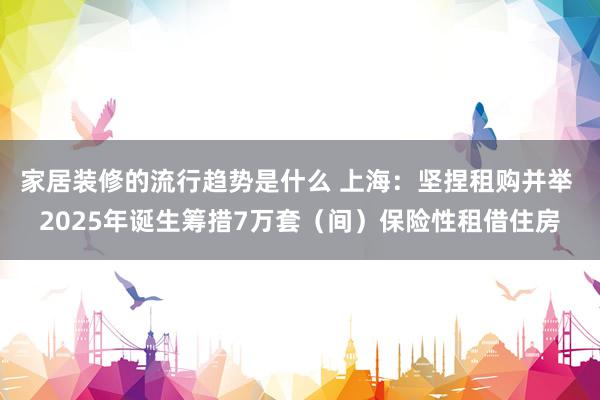 家居装修的流行趋势是什么 上海：坚捏租购并举 2025年诞生筹措7万套（间）保险性租借住房