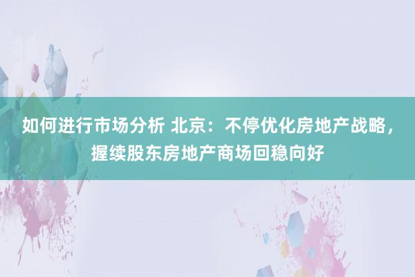 如何进行市场分析 北京：不停优化房地产战略，握续股东房地产商场回稳向好