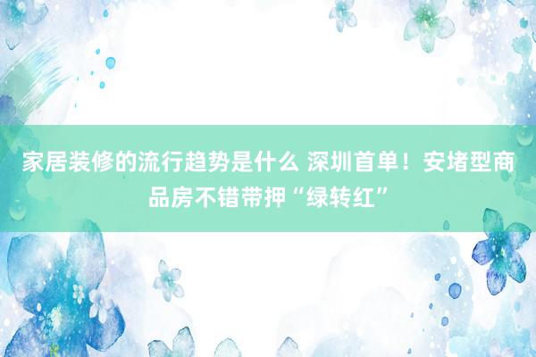 家居装修的流行趋势是什么 深圳首单！安堵型商品房不错带押“绿转红”