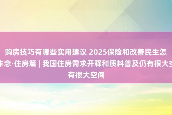 购房技巧有哪些实用建议 2025保险和改善民生怎样作念·住房篇 | 我国住房需求开释和质料普及仍有很大空间