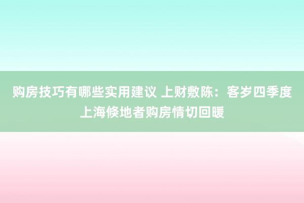 购房技巧有哪些实用建议 上财敷陈：客岁四季度上海倏地者购房情切回暖