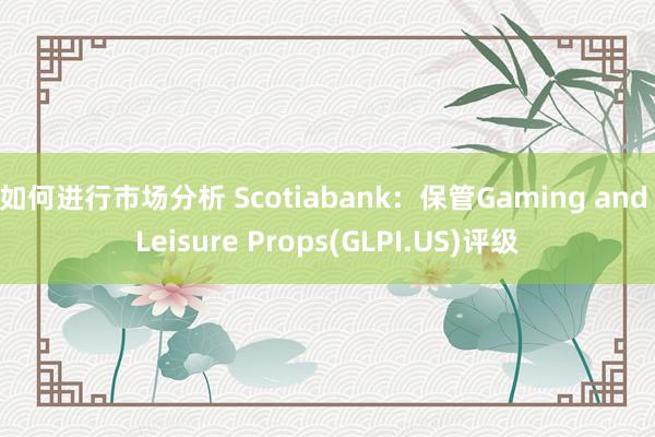 如何进行市场分析 Scotiabank：保管Gaming and Leisure Props(GLPI.US)评级