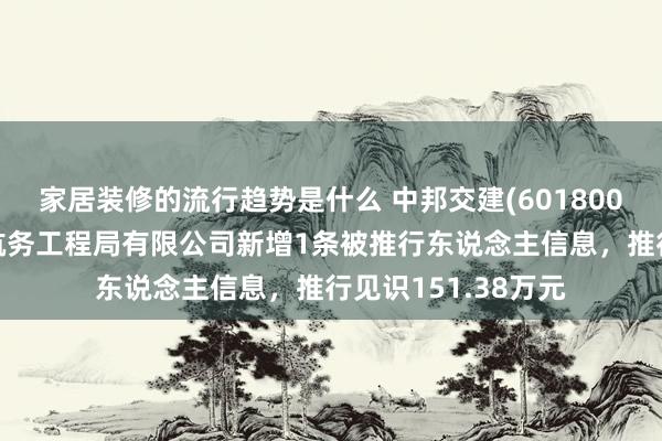 家居装修的流行趋势是什么 中邦交建(601800)控股的中交第一航务工程局有限公司新增1条被推行东说念主信息，推行见识151.38万元