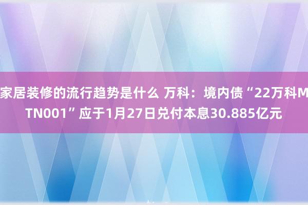 家居装修的流行趋势是什么 万科：境内债“22万科MTN001”应于1月27日兑付本息30.885亿元