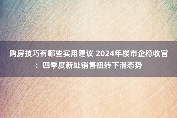 购房技巧有哪些实用建议 2024年楼市企稳收官：四季度新址销售扭转下滑态势