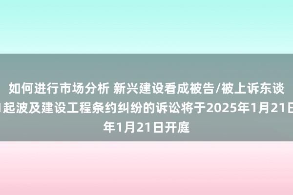 如何进行市场分析 新兴建设看成被告/被上诉东谈主的1起波及建设工程条约纠纷的诉讼将于2025年1月21日开庭