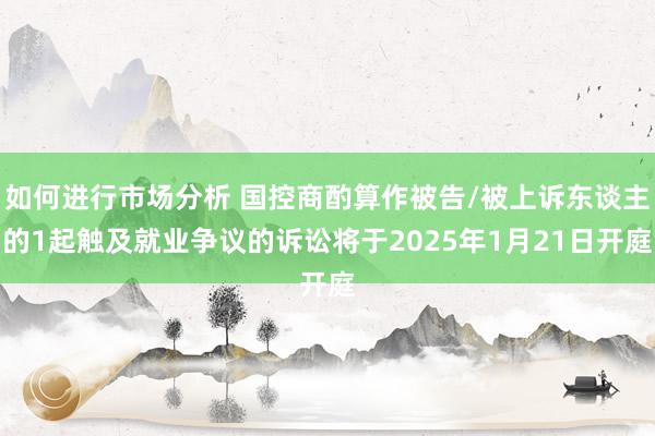 如何进行市场分析 国控商酌算作被告/被上诉东谈主的1起触及就业争议的诉讼将于2025年1月21日开庭