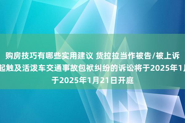 购房技巧有哪些实用建议 货拉拉当作被告/被上诉东谈主的2起触及活泼车交通事故包袱纠纷的诉讼将于2025年1月21日开庭