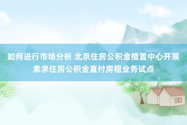 如何进行市场分析 北京住房公积金措置中心开展索求住房公积金直付房租业务试点