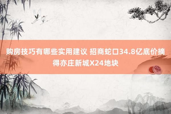 购房技巧有哪些实用建议 招商蛇口34.8亿底价摘得亦庄新城X24地块